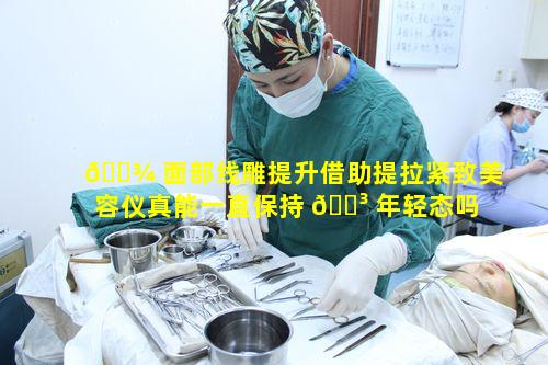 🌾 面部线雕提升借助提拉紧致美容仪真能一直保持 🐳 年轻态吗